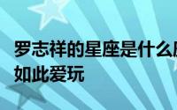 罗志祥的星座是什么座（狮子座的罗志祥为何如此爱玩