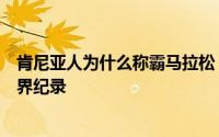 肯尼亚人为什么称霸马拉松（肯尼亚选手刷新半程马拉松世界纪录