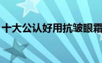十大公认好用抗皱眼霜 手动点赞5款抗皱眼霜