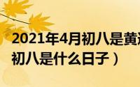 2021年4月初八是黄道吉日吗（2022年历4月初八是什么日子）
