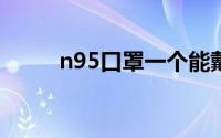 n95口罩一个能戴多久 可用几天）