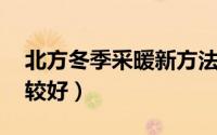 北方冬季采暖新方法 北方的冬天怎么取暖比较好）