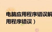电脑应用程序错误解决办法 如何解决电脑应用程序错误）