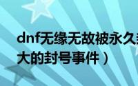dnf无缘无故被永久封号了 DNF史上规模最大的封号事件）
