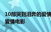 10部哭到泪奔的爱情电影 安利20部甜哭你的爱情电影