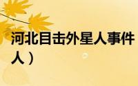 河北目击外星人事件（河北农民自称遇上外星人）