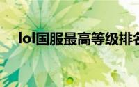 lol国服最高等级排名 国服最强玩家曝光