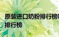 原装进口奶粉排行榜哪个最好（进口奶粉质量排行榜
