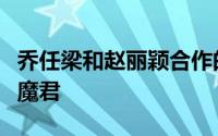 乔任梁和赵丽颖合作的电视剧（电视剧中演过魔君