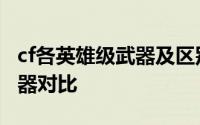 cf各英雄级武器及区别（cf英雄武器与平民武器对比