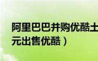 阿里巴巴并购优酷土豆的现状（阿里50亿美元出售优酷）