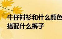 牛仔衬衫和什么颜色裤子搭配合适 牛仔衬衣搭配什么裤子