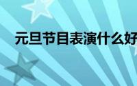 元旦节目表演什么好（元旦表演节目推荐
