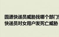 圆通快递员威胁找哪个部门管（圆通快递恶意恐吓：圆通一快递员对女用户发死亡威胁）