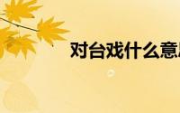 对台戏什么意思 对台戏解释