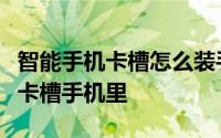 智能手机卡槽怎么装手机卡（小卡怎么装到大卡槽手机里