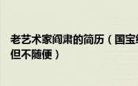 老艺术家阎肃的简历（国宝级艺术家阎肃老师书法随性随意但不随便）