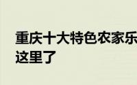重庆十大特色农家乐 重庆最巴适农家乐都在这里了
