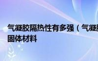 气凝胶隔热性有多强（气凝胶为何被称为全球最佳保温隔热固体材料