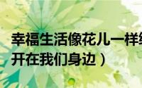 幸福生活像花儿一样绽放（幸福像花儿一样盛开在我们身边）