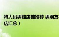 特大码男鞋店铺推荐 男朋友福利性价比爆表的男装男鞋原单店汇总）