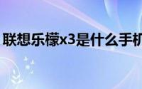 联想乐檬x3是什么手机（安卓智能娱乐旗舰）