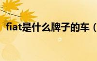 fiat是什么牌子的车（fiat是哪个牌子的车）