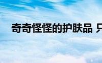 奇奇怪怪的护肤品 只看脸忽悠你没商量）
