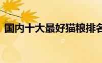 国内十大最好猫粮排名 十大品牌猫粮有什么