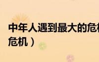中年人遇到最大的危机（一般都会遇到这三种危机）
