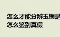 怎么才能分辨玉镯是真假 行家告诉你玉镯子怎么鉴别真假