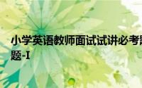 小学英语教师面试试讲必考题目（小学英语教师面试试讲真题-I