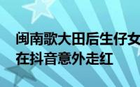 闽南歌大田后生仔女声 闽南歌曲大田后生仔在抖音意外走红