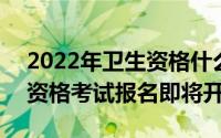 2022年卫生资格什么时候报名 2022年卫生资格考试报名即将开始