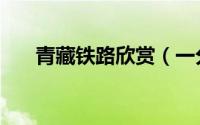 青藏铁路欣赏（一分钟读懂青藏铁路）