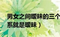 男女之间暧昧的三个条件 男女之间最好的关系就是暧昧）