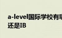 a-level国际学校有哪些 国际学校读A-level还是IB