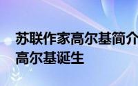 苏联作家高尔基简介 苏联文学的创始人之一高尔基诞生