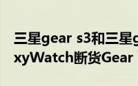 三星gear s3和三星galaxy watch 三星GalaxyWatch断货Gear