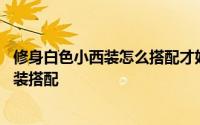 修身白色小西装怎么搭配才好看 春季少不了可盐可甜的小西装搭配