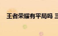王者荣耀有平局吗 三种可能的平局猜想）