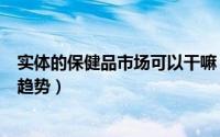 实体的保健品市场可以干嘛 保健品专卖店7种模式以及发展趋势）