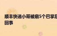 顺丰快递小哥被扇5个巴掌后续 顺丰快递员私开包裹是怎么回事