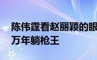 陈伟霆看赵丽颖的眼神太宠溺了 赵丽颖这个万年躺枪王