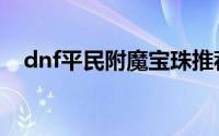 dnf平民附魔宝珠推荐 性价比最高的附魔
