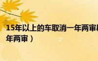 15年以上的车取消一年两审辟谣（为何取消15年以上老车一年两审）
