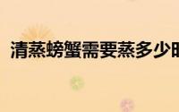 清蒸螃蟹需要蒸多少时间（蒸的时间很重要