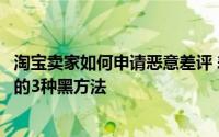 淘宝卖家如何申请恶意差评 差评恶意评价淘宝卖家删除差评的3种黑方法