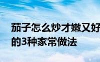 茄子怎么炒才嫩又好吃 教你茄子最软嫩好吃的3种家常做法