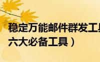 稳定万能邮件群发工具（入手邮件群发平台的六大必备工具）